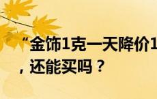 “金饰1克一天降价15元！”黄金现罕见跌幅，还能买吗？