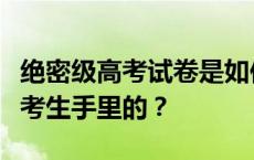 绝密级高考试卷是如何诞生的，又是如何到达考生手里的？