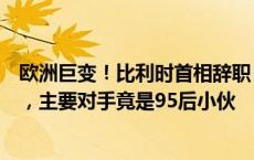 欧洲巨变！比利时首相辞职，马克龙宣布解散法国议会重选，主要对手竟是95后小伙