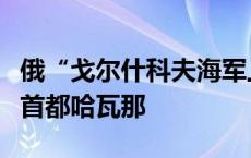 俄“戈尔什科夫海军上将”号护卫舰抵达古巴首都哈瓦那