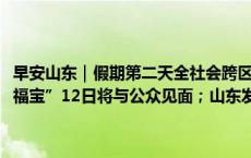 早安山东｜假期第二天全社会跨区域人员流动量超1.9亿人次；大熊猫“福宝”12日将与公众见面；山东发布高森林火险橙色预警