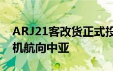 ARJ21客改货正式投运！国内首架ARJ21货机航向中亚