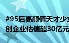 #95后高颜值天才少女再获5.8亿元融资#，所创企业估值超30亿元