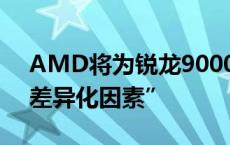 AMD将为锐龙9000系列X3D处理器带来“差异化因素”