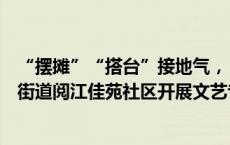 “摆摊”“搭台”接地气，“花式”宣传入民心！常熟碧溪街道阅江佳苑社区开展文艺专场活动