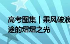 高考图集｜乘风破浪的过往 终将踏成前行路途的熠熠之光