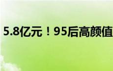 5.8亿元！95后高颜值“天才少女”再获融资