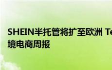 SHEIN半托管将扩至欧洲 Temu被欧盟列为超大型平台丨跨境电商周报