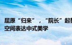 屈原“归来”，“院长”起舞，《2024端午奇妙游》以虚拟空间表达中式美学