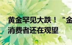 黄金罕见大跌！“金饰1克一天降价15元”！消费者还在观望