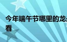 今年端午节哪里的龙舟赛最火爆？大数据带你看