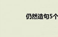 仍然造句5个字 仍然造句 