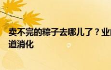 卖不完的粽子去哪儿了？业内人士称打折、员工福利等多渠道消化