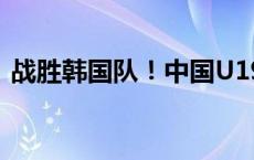 战胜韩国队！中国U19 获得国际邀请赛冠军