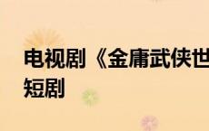 电视剧《金庸武侠世界》定档 五位导演五部短剧