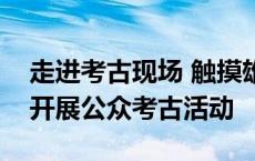 走进考古现场 触摸雄安历史文脉！雄安新区开展公众考古活动