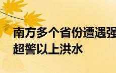 南方多个省份遭遇强降雨 部分河流可能发生超警以上洪水