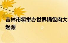 吉林市将举办世界锅包肉大赛，此前召开座谈会论证锅包肉起源