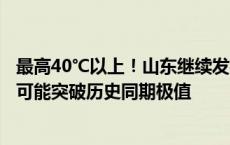 最高40℃以上！山东继续发布高温橙色预警，局部地区温度可能突破历史同期极值