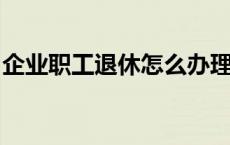 企业职工退休怎么办理？请收下这份办理指南