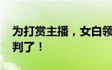 为打赏主播，女白领半年侵占公司600多万，判了！