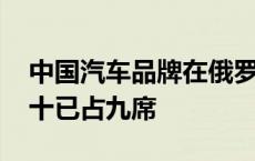 中国汽车品牌在俄罗斯混得风生水起 销量前十已占九席