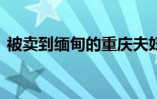 被卖到缅甸的重庆夫妇已平安返渝 家属回应