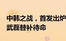 中韩之战，首发出炉！费南多、谢文能先发，武磊替补待命