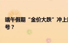 端午假期“金价大跌”冲上热搜，央行也暂停买金，有何信号？