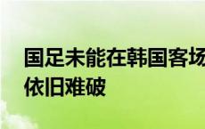 国足未能在韩国客场拿分 “打平出线”魔咒依旧难破