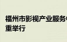 福州市影视产业服务中心发布会暨揭牌仪式隆重举行