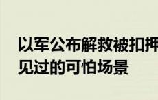 以军公布解救被扣押人员视频 目击者：从未见过的可怕场景