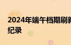 2024年端午档期刷新中国影史同档期总场次纪录