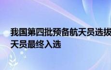 我国第四批预备航天员选拔工作顺利完成 共有10名预备航天员最终入选