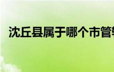 沈丘县属于哪个市管辖 沈丘县属于哪个市 