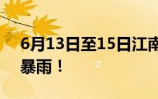 6月13日至15日江南华南等地将有暴雨或大暴雨！