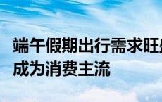 端午假期出行需求旺盛，追求特色化、性价比成为消费主流