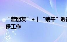 “蓝朋友”+｜“端午”遇高考，上海消防圆满完成假期安保工作