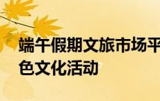 端午假期文旅市场平稳有序 各地纷纷推出特色文化活动