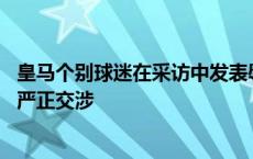 皇马个别球迷在采访中发表辱华言论 中国驻西班牙使馆提出严正交涉