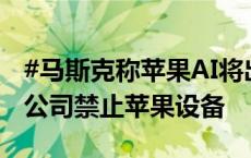 #马斯克称苹果AI将出卖用户数据# ，考虑在公司禁止苹果设备