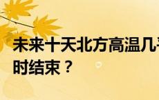 未来十天北方高温几乎“满勤”，这场热浪何时结束？