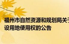 福州市自然资源和规划局关于2024年第二次公开出让国有建设用地使用权的公告