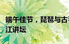 端午佳节，琵琶与古琴专场讲演会“乐动”长江讲坛