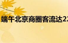 端午北京商圈客流达2280万次 入账65.7亿元