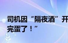 司机因“隔夜酒”开车被查记12分 直呼“我完蛋了！”