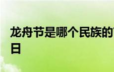 龙舟节是哪个民族的? 龙舟节是哪个民族的节日 