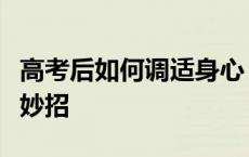 高考后如何调适身心？试试这几个“充电”小妙招