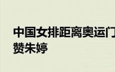 中国女排距离奥运门票越来越近 教练队友齐赞朱婷