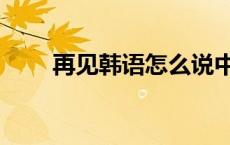 再见韩语怎么说中文谐音 再见韩语 